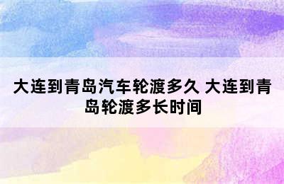 大连到青岛汽车轮渡多久 大连到青岛轮渡多长时间